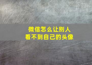 微信怎么让别人看不到自己的头像