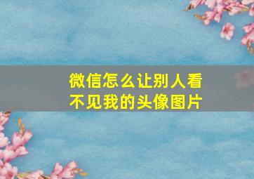 微信怎么让别人看不见我的头像图片