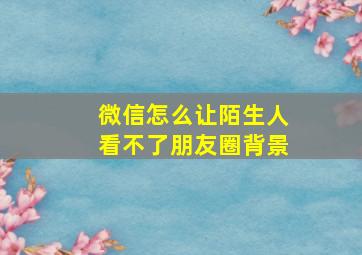 微信怎么让陌生人看不了朋友圈背景