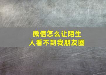 微信怎么让陌生人看不到我朋友圈