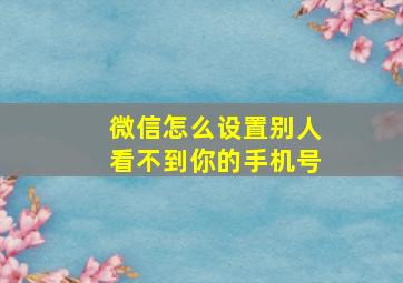 微信怎么设置别人看不到你的手机号