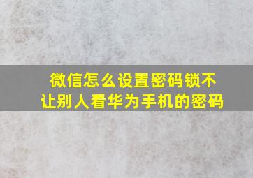 微信怎么设置密码锁不让别人看华为手机的密码