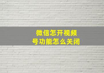 微信怎开视频号功能怎么关闭