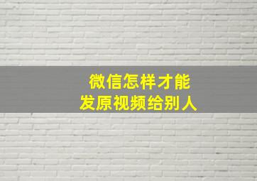 微信怎样才能发原视频给别人