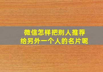 微信怎样把别人推荐给另外一个人的名片呢