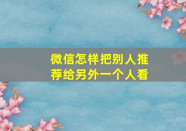 微信怎样把别人推荐给另外一个人看