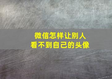 微信怎样让别人看不到自己的头像