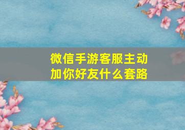 微信手游客服主动加你好友什么套路