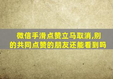 微信手滑点赞立马取消,别的共同点赞的朋友还能看到吗