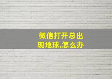 微信打开总出现地球,怎么办