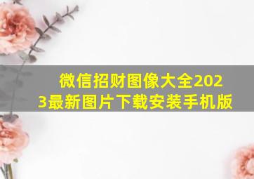 微信招财图像大全2023最新图片下载安装手机版