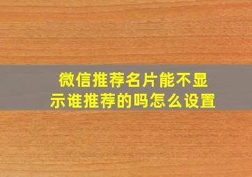 微信推荐名片能不显示谁推荐的吗怎么设置