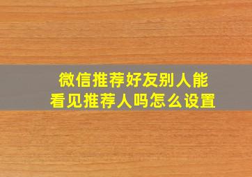 微信推荐好友别人能看见推荐人吗怎么设置