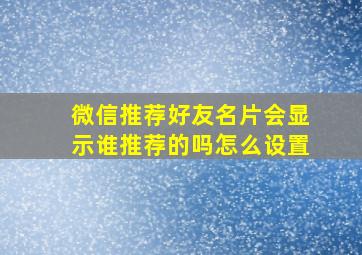 微信推荐好友名片会显示谁推荐的吗怎么设置