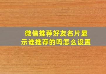 微信推荐好友名片显示谁推荐的吗怎么设置