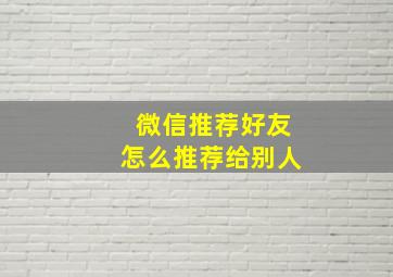 微信推荐好友怎么推荐给别人