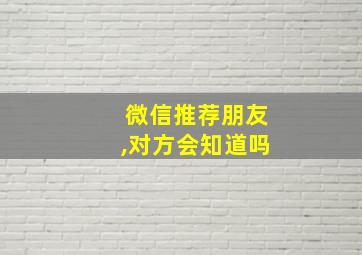 微信推荐朋友,对方会知道吗