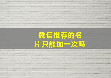 微信推荐的名片只能加一次吗