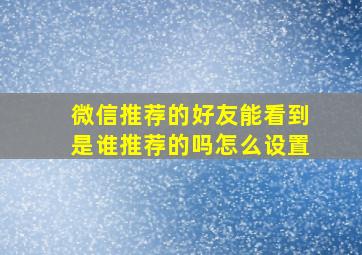 微信推荐的好友能看到是谁推荐的吗怎么设置