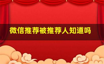 微信推荐被推荐人知道吗