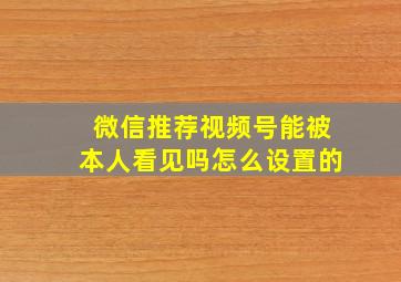 微信推荐视频号能被本人看见吗怎么设置的