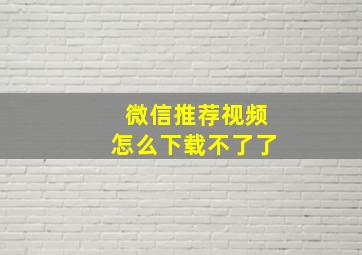 微信推荐视频怎么下载不了了