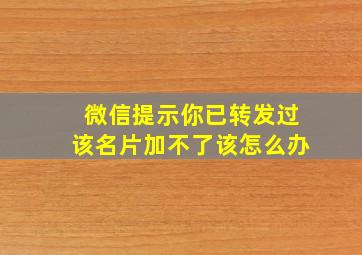 微信提示你已转发过该名片加不了该怎么办