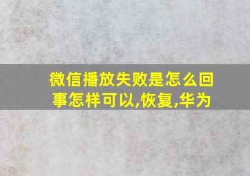 微信播放失败是怎么回事怎样可以,恢复,华为