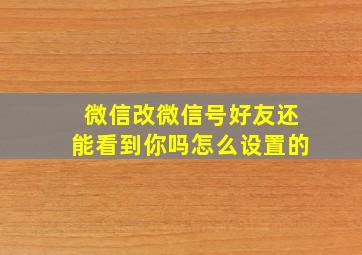 微信改微信号好友还能看到你吗怎么设置的