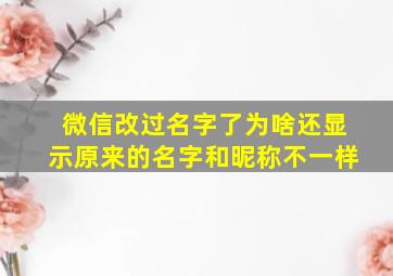 微信改过名字了为啥还显示原来的名字和昵称不一样