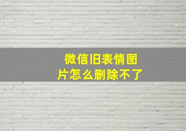 微信旧表情图片怎么删除不了