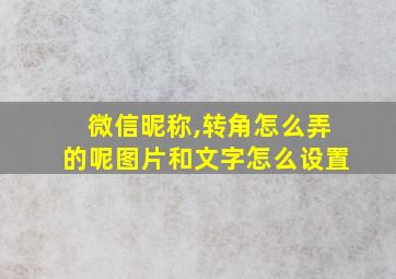 微信昵称,转角怎么弄的呢图片和文字怎么设置