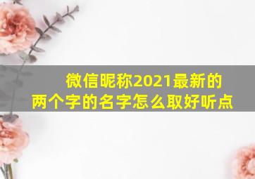 微信昵称2021最新的两个字的名字怎么取好听点