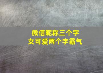 微信昵称三个字女可爱两个字霸气