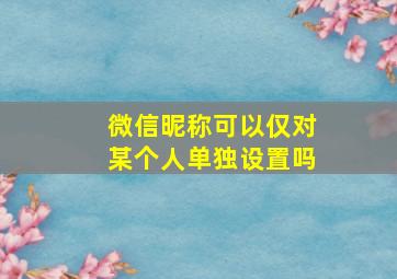 微信昵称可以仅对某个人单独设置吗