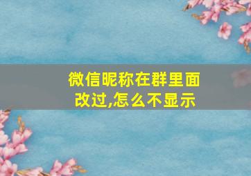 微信昵称在群里面改过,怎么不显示