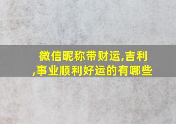 微信昵称带财运,吉利,事业顺利好运的有哪些