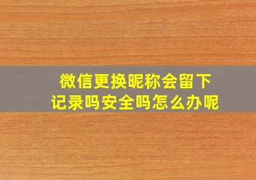 微信更换昵称会留下记录吗安全吗怎么办呢