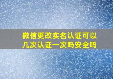 微信更改实名认证可以几次认证一次吗安全吗