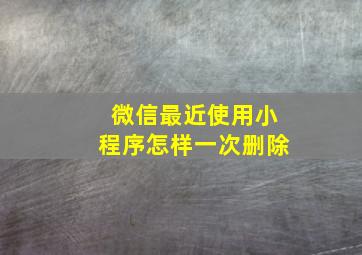 微信最近使用小程序怎样一次删除