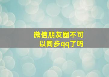 微信朋友圈不可以同步qq了吗