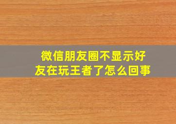 微信朋友圈不显示好友在玩王者了怎么回事