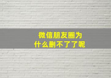 微信朋友圈为什么删不了了呢