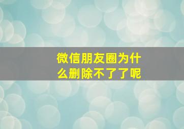 微信朋友圈为什么删除不了了呢