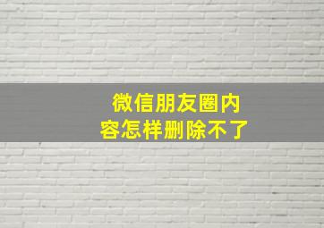 微信朋友圈内容怎样删除不了