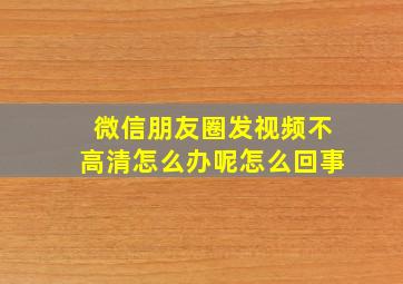 微信朋友圈发视频不高清怎么办呢怎么回事