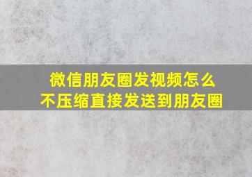 微信朋友圈发视频怎么不压缩直接发送到朋友圈