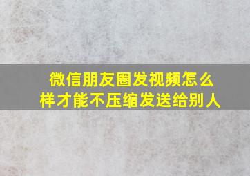 微信朋友圈发视频怎么样才能不压缩发送给别人