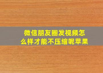 微信朋友圈发视频怎么样才能不压缩呢苹果