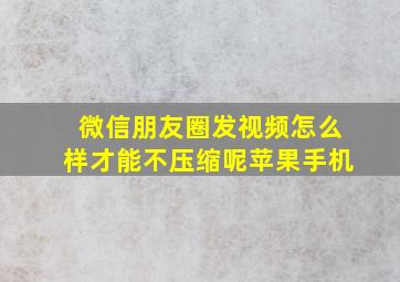 微信朋友圈发视频怎么样才能不压缩呢苹果手机